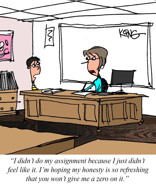 "I didn't do my assignment because I just didn't feel like it. I'm hoping my honesty is so refreshing that you won't give me a zero on it."