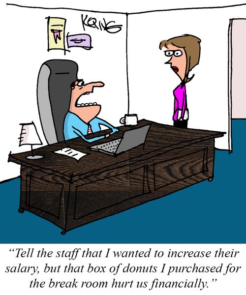  "Tell the staff that I wanted to increase their salary, but that box of donuts I purchased for the break room hurt us financially."