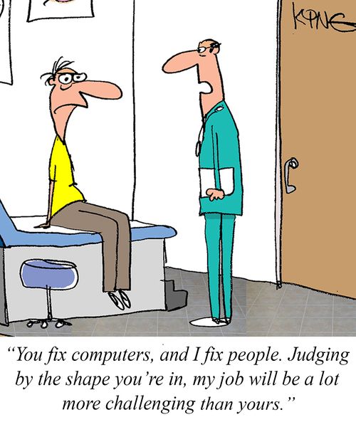 "You fix computers, and I fix people. Judging by the shape you're in, my job will be a lot more challenging than yours."