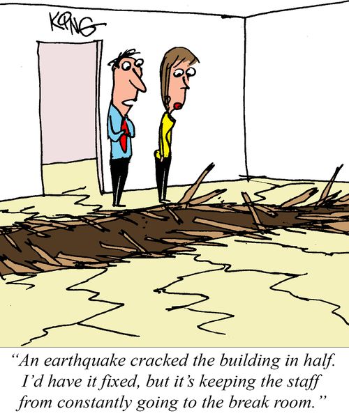 "An earthquake cracked the building in half. I'd have it fixed, but it's keeping the staff from constantly going to the break room."