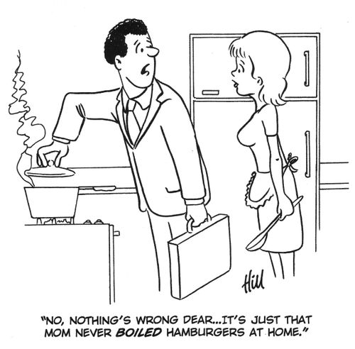 "No, nothing's wrong dear...It's just that mom never boiled hamburgers at home."
