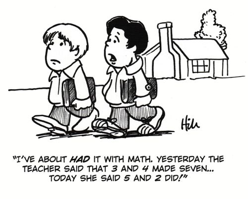 "I've about had it with Math. Yesterday the teacher said that 3 and 4 made seven. . . today she said 5 and 2 did!"