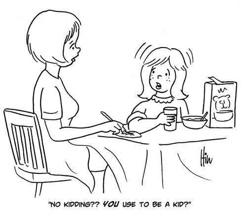 "No kidding?? You use to be a kid?"