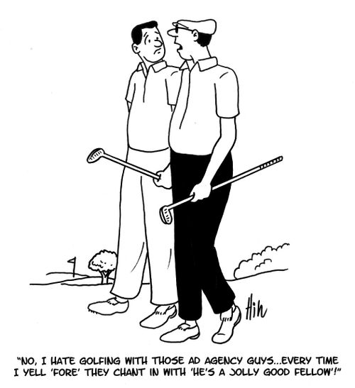 "No, I hate golfing with those ad agency guys... Every time I yell 'fore' they chant in with 'he's a jolly good fellow'!"