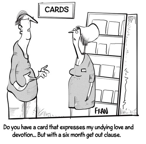 "Do you have a card that expresses my undying love and devotion...But with a six month get out clause."