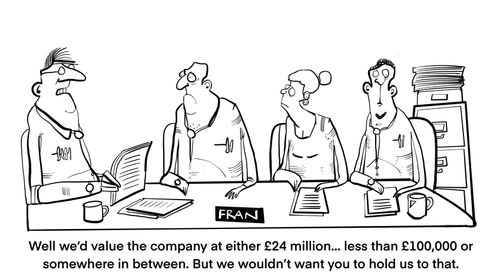 "Well we'd value the company at either £24 million. . . less than £100,000 or somewhere in between. But we wouldn't want you to hold us to that."