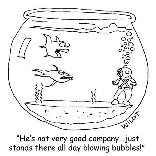 "He's not very good company... Just stands there all day blowing bubbles!"