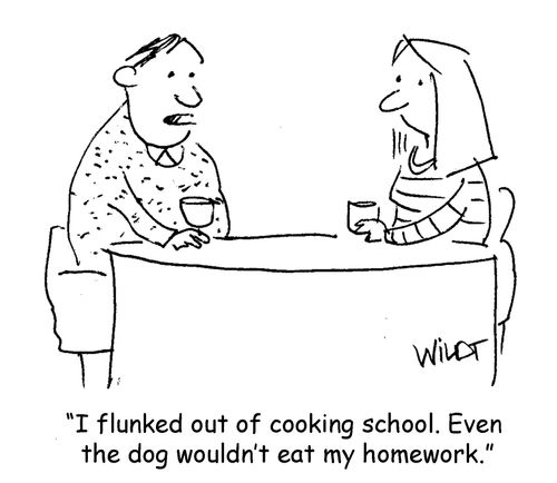 "I flunked out of cooking school. Even the dog won't eat my homework."