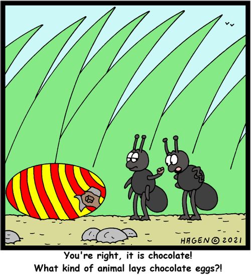 "You're right, it is chocolate! What kind of animal lays chocolate eggs?!"