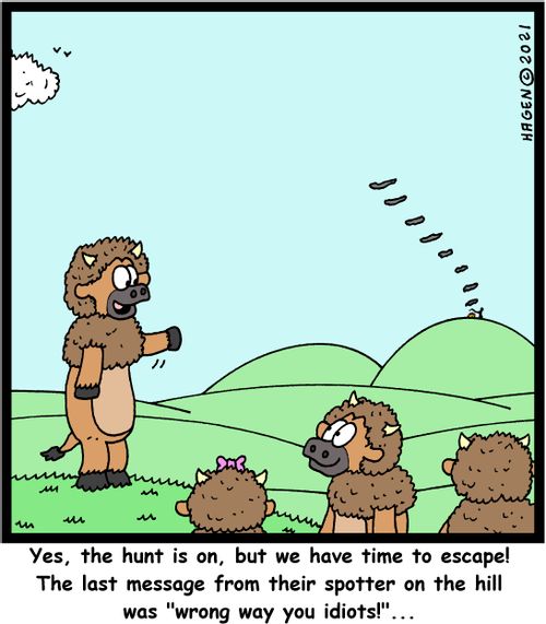 "Yes, the hunt is on, but we have time to escape! The last message from their spotter on the hill was 'wrong way you idiots!'"