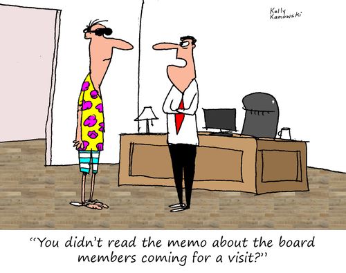 "You didn't read the memo about the board members coming for a visit?"