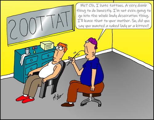 "Me? Oh, I hate tattoos. A very dumb thing to do honestly. I'm not even going to go into the whole body desecration thing. I'll leave that to your mother. So, did you say you wanted a naked lady or a kitten?"
