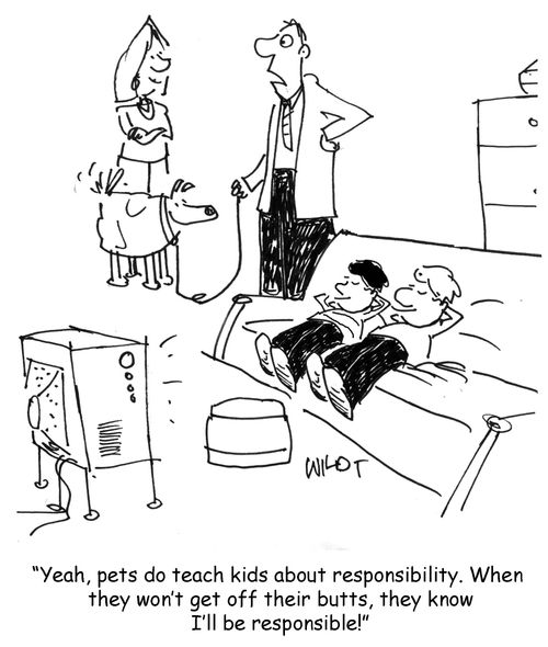 "Year, pets do teach kids about responsibility. When they won't get off their butts, they know I'll be responsible." 