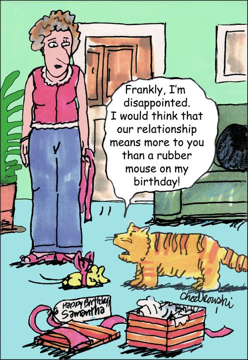 "Frankly, I'm disappointed. I would think that our relationship means more to you than a rubber mouse on my birthday!"