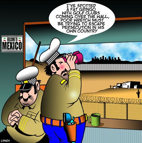 "I've spotted a fat gringo with gold clubs coming over the wall, poor wretch must be trying to escape persecution in his own country."