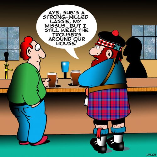 "Aye, she's a strong-willed lassie, my missus. . . but I still wear the trousers around our house!"