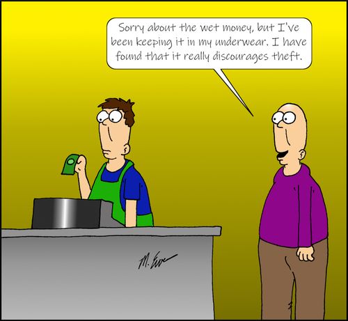 "Sorry about the wet money, but I've been keeping it in my underwear. I have found that it really discourages theft."