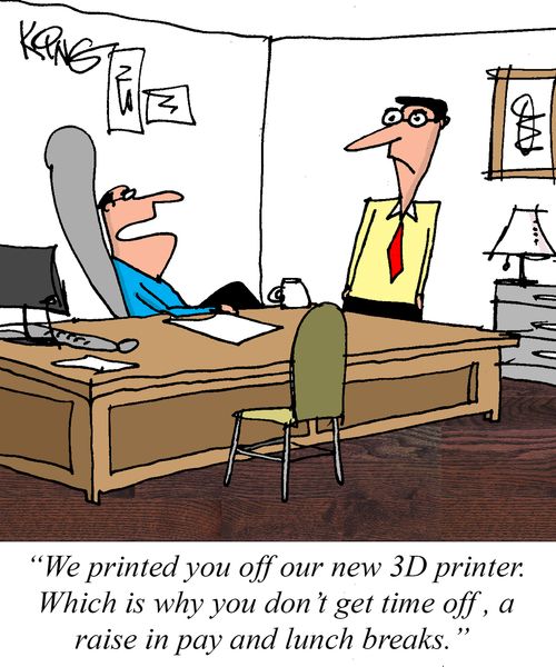 "We printed you off our new 3D printer. Which is why you don't get time off, a raise in pay and lunch breaks."