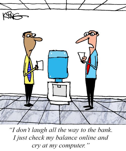 "I don't laugh all the way to the bank. I just check my balance online and cry at my computer."