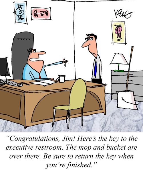 "Congratulations, Jim! Here's the key to the executive restroom. The mop and bucket are over there. Be sure to return the key when you're finished."