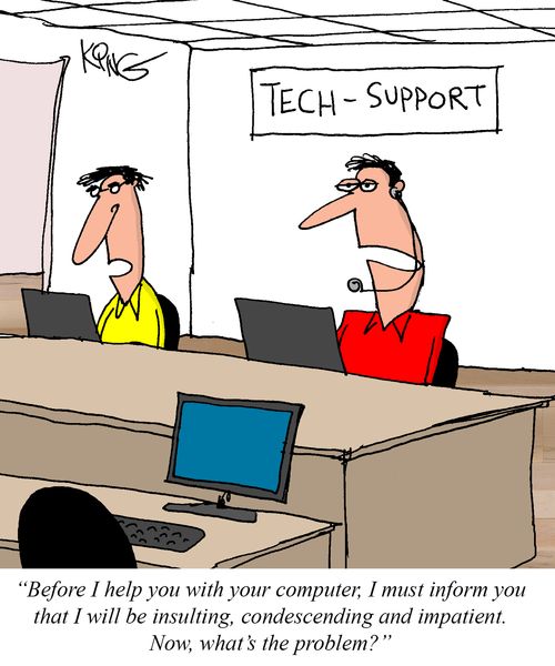 "Before I help you with your computer, I must inform you that I will be insulting, condescending and impatient. Now, what's the problem?"