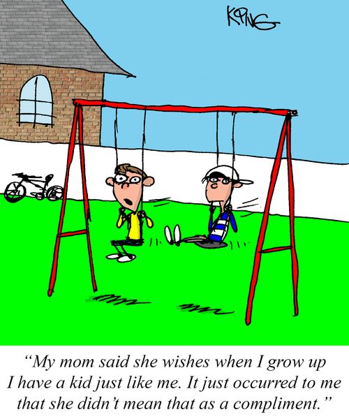 "My mom said she wishes when I grow up I have a kid just like me. It just occurred to me that she didn't mean that as a compliment."