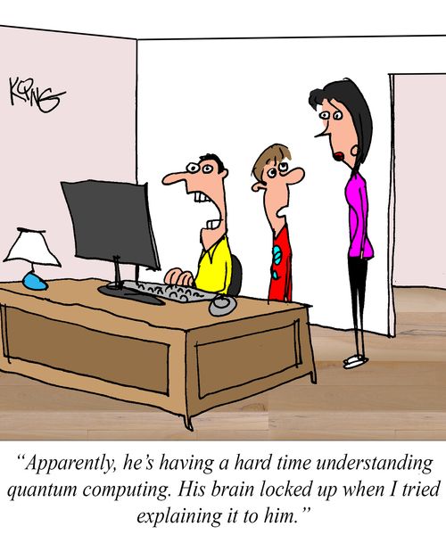 "Apparently, he's having a hard time understanding quantum computing. His brain locked up when I tried explaining it to him."