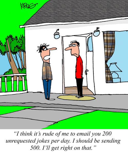 "I think it's rude of me to email you 200 unrequested jokes per day. I should be sending 500. I'll get right on that."