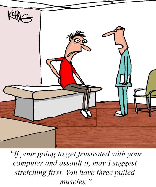 "If your going to get frustrated with your computer and assault it, may I suggest stretching first. You have three pulled muscles."