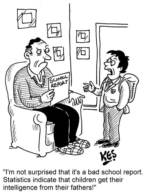 "I'm not surprised that it's a bad school report. Statistics indicate that children get their intelligence from their fathers!"