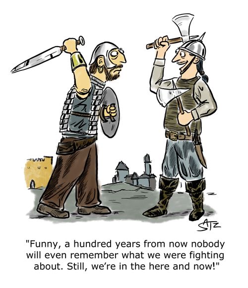  "Funny, a hundred years from now nobody will even remember what er were fighting about. Still we're in the here and now!"