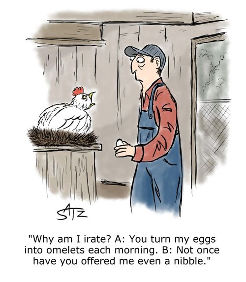"Why am I irate? A: You turn my eggs into omelets each morning. B: Not once have you offered me even a nibble."