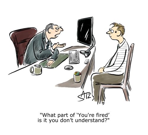 "What part of 'You're fired' is it you don't understand?"