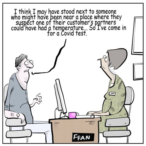"I think I may have stood next to someone who might have been near a place where they suspect one of their customer's partners could have had a temperature... So I've come for a Covid test."