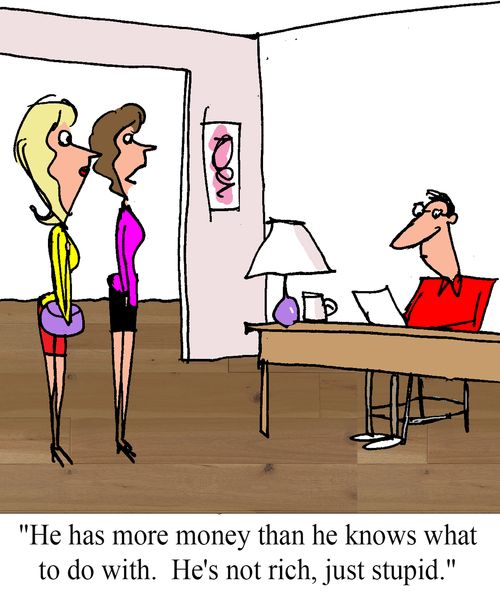"He has more money than he knows what to do with. He's not rich, just stupid."