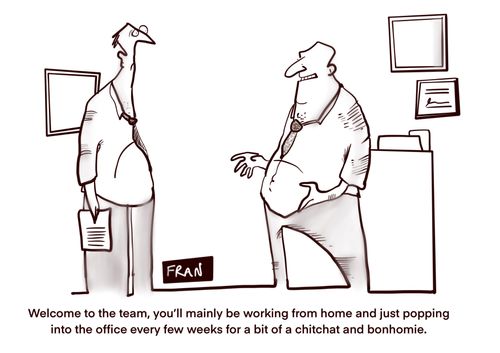 "Welcome to the team, you'll mainly be working from home and just popping into the office every few weeks for a bit of chitchat and bonhomie."