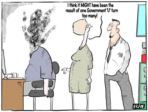 "I think it MIGHT have been the result of one Government 'U' turn too many!"