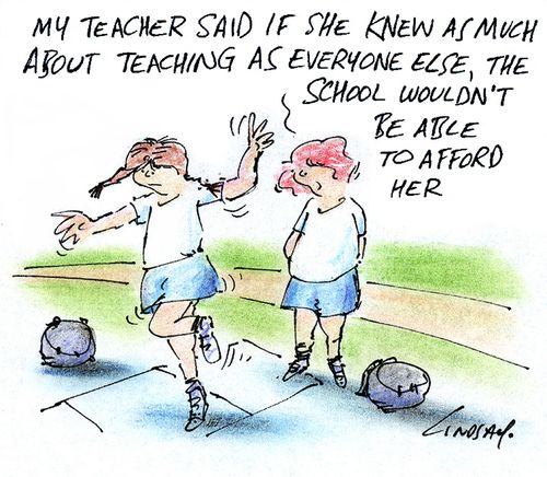 "My teacher said if she knew as much about teaching as everyone else, the school wouldn't be able to afford her."