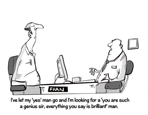 "I've let my 'yes' man go and I'm looking for a 'you are such a genius sir, everything you say is brilliant' man."