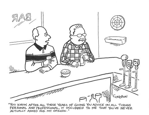 "You know, after all these years of giving you advice on all. Things personal and professional, it occurred to me that you've never actually asked for my opinion."