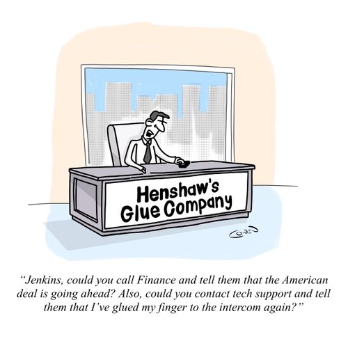 "Jenkins, could you call Finance and tell them that the American deal is going ahead? Also, could you contact tech support and tell them that I've glued my finger to the intercom again?"