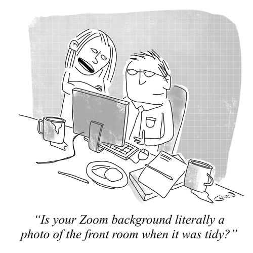 "Is your Zoom background literally a photo of the front room when it was tidy?"