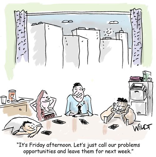 "It's Friday afternoon. Let's just call our problems opportunities and leave them for next week."