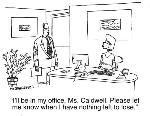 "I'll be in my office, Ms. Caldwell. Please let me know when I have nothing left to lose."