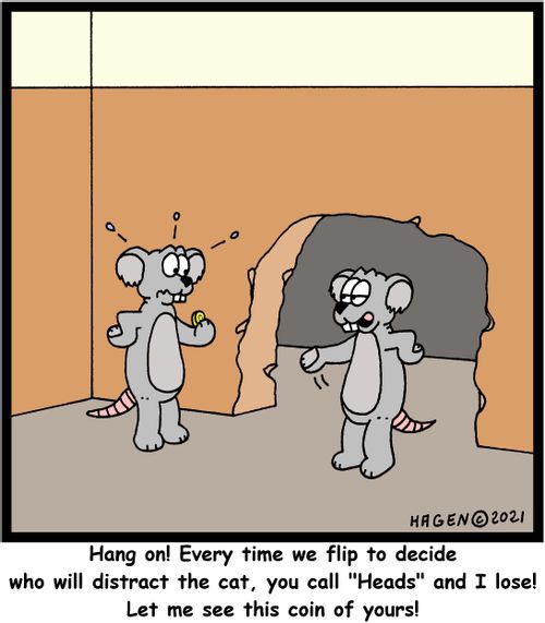 "Hang on! Every time we flip to decide who will distract the cat, you call 'Heads' and I lose! Let me see this coin of yours!"