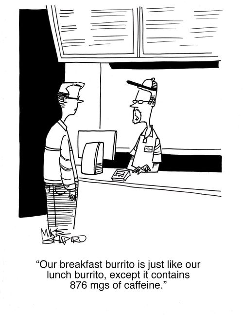 "Our breakfast burrito is just like our lunch burrito, except it contains 876 mgs of caffeine."