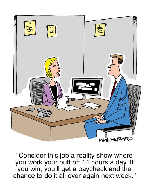 "Consider this job a reality show where you work your butt off 14 hours a day. If you win, you'll get a paycheck and the chance to do it all over again next week."
