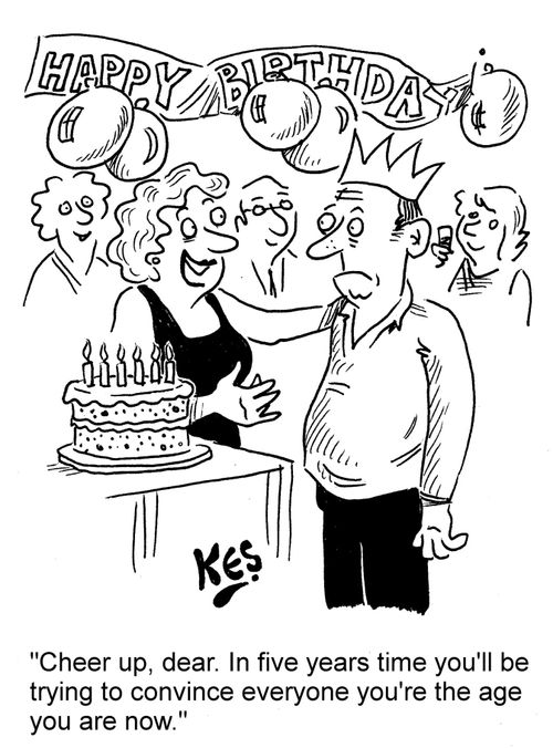 "Cheer up, dear. In five years time you'll be trying to convince everyone you're the age you are now."
