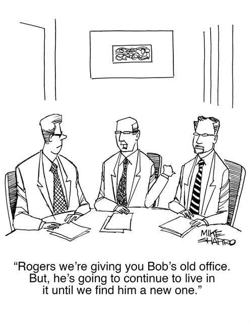"Rogers we're giving you Bob's old office. But, he's going to continue to live in it until we find him a new one."