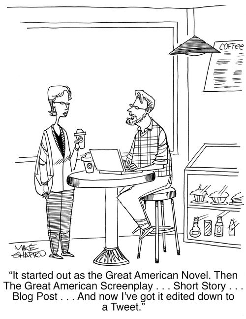 "It started out as the Great American Novel. Then The Great American Screenplay. . . Short Story. . . Blog Post. . . And now I've got it edited down to a Tweet."